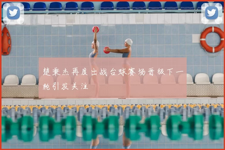 楚秉杰再度出战台球赛场晋级下一轮引发关注