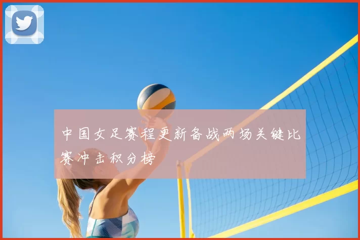 中国女足赛程更新备战两场关键比赛冲击积分榜