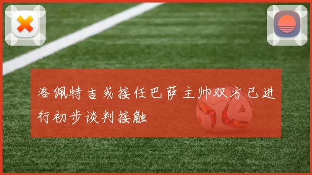 洛佩特吉或接任巴萨主帅双方已进行初步谈判接触