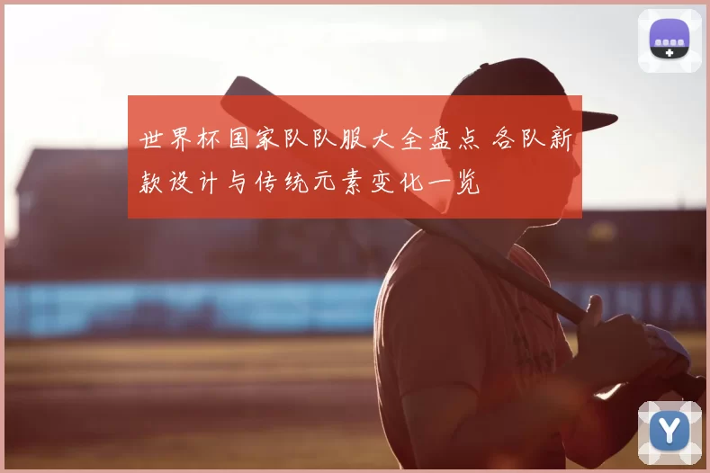 世界杯国家队队服大全盘点 各队新款设计与传统元素变化一览