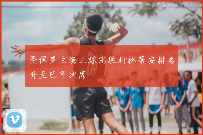 圣保罗主场三球完胜科林蒂安排名升至巴甲次席