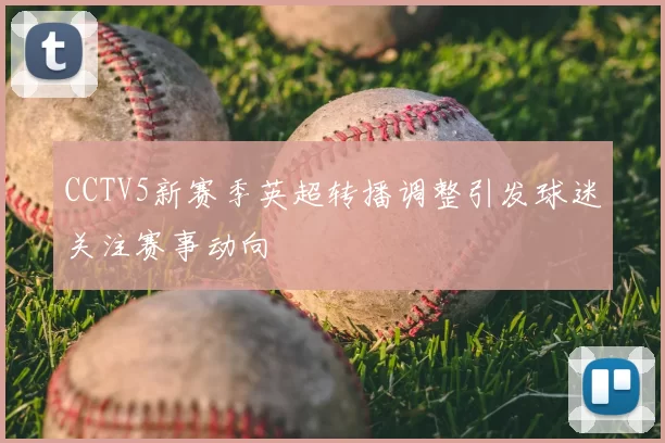 CCTV5新赛季英超转播调整引发球迷关注赛事动向