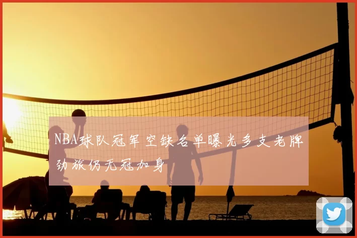 NBA球队冠军空缺名单曝光多支老牌劲旅仍无冠加身