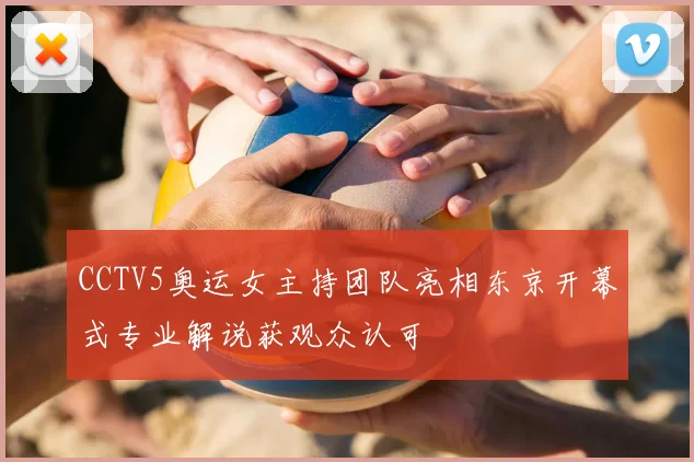 CCTV5奥运女主持团队亮相东京开幕式专业解说获观众认可