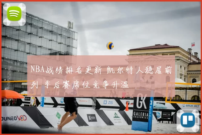 NBA战绩排名更新 凯尔特人稳居前列 季后赛席位竞争升温