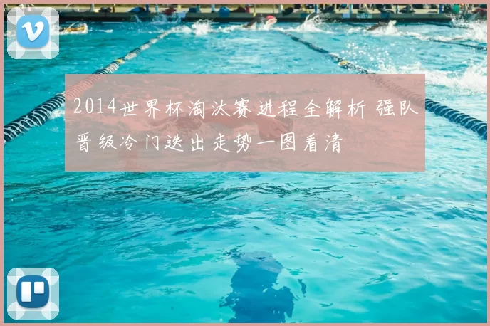 2014世界杯淘汰赛进程全解析 强队晋级冷门迭出走势一图看清