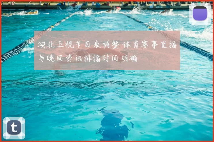 湖北卫视节目表调整 体育赛事直播与晚间资讯排播时间明确