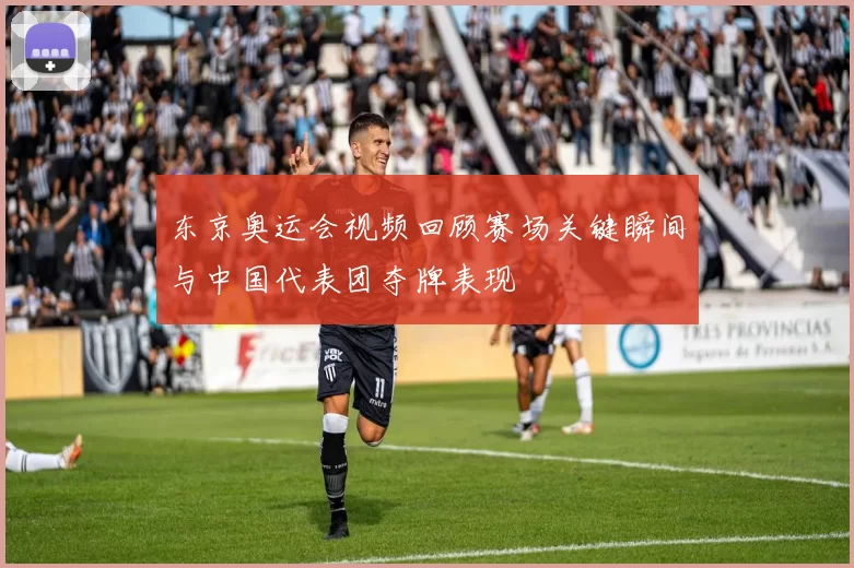 东京奥运会视频回顾赛场关键瞬间与中国代表团夺牌表现