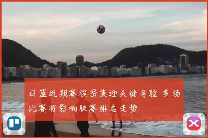 辽篮近期赛程密集迎关键考验 多场比赛将影响联赛排名走势
