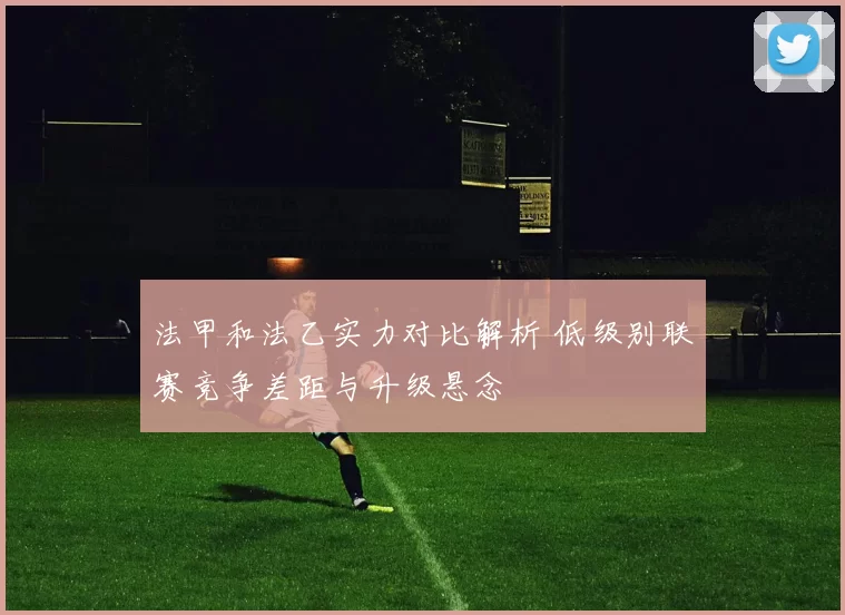 法甲和法乙实力对比解析 低级别联赛竞争差距与升级悬念