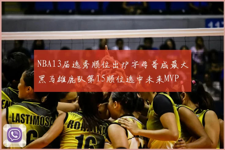 NBA13届选秀顺位出炉字母哥成最大黑马雄鹿队第15顺位选中未来MVP