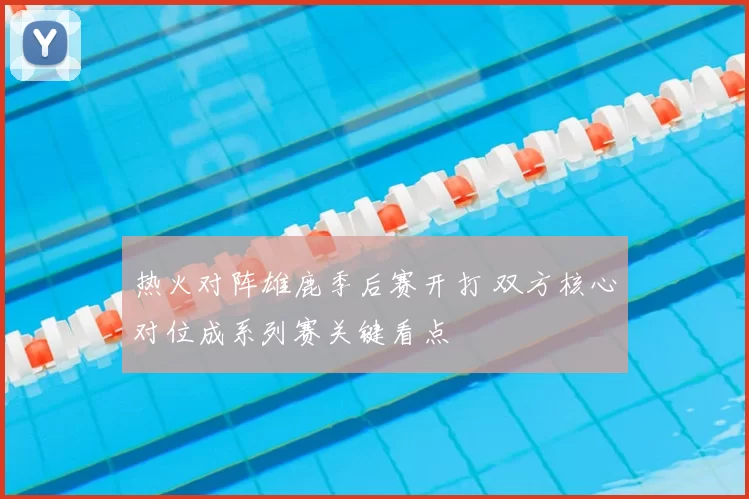 热火对阵雄鹿季后赛开打 双方核心对位成系列赛关键看点