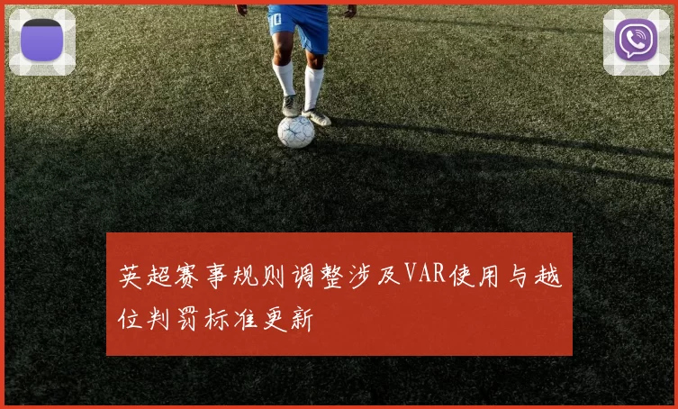 英超赛事规则调整涉及VAR使用与越位判罚标准更新