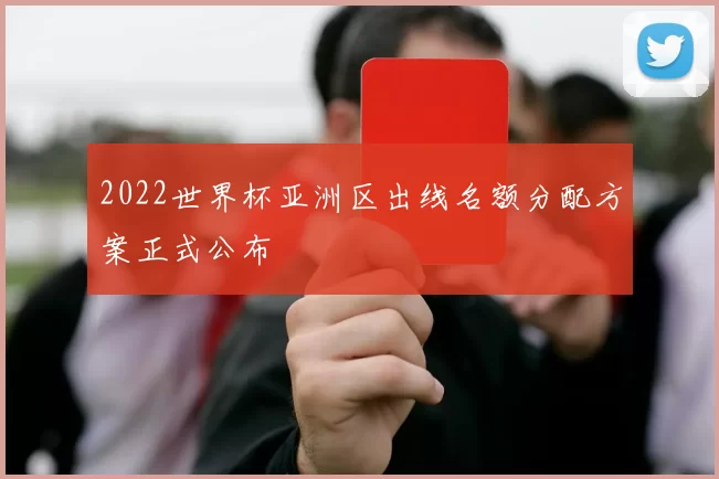 2022世界杯亚洲区出线名额分配方案正式公布