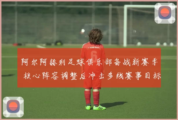 阿尔阿赫利足球俱乐部备战新赛季 核心阵容调整后冲击多线赛事目标