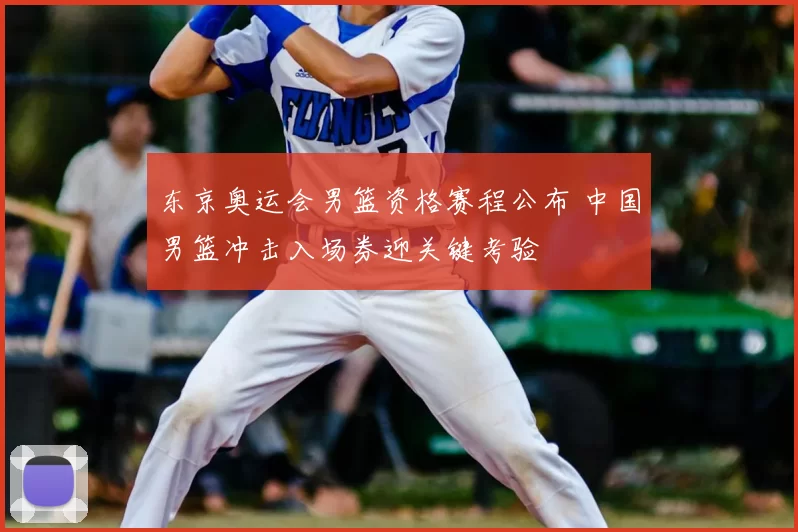 东京奥运会男篮资格赛程公布 中国男篮冲击入场券迎关键考验