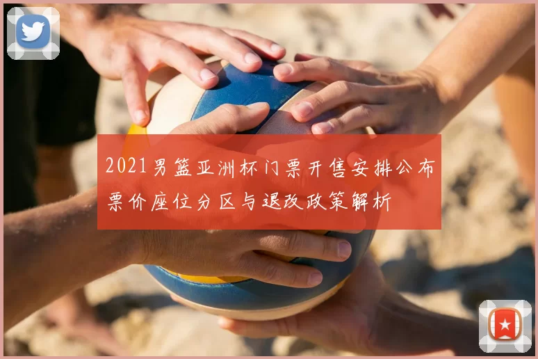 2021男篮亚洲杯门票开售安排公布票价座位分区与退改政策解析