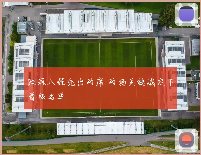 欧冠八强先出两席 两场关键战定下晋级名单