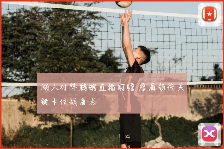 湖人对阵鹈鹕直播前瞻 詹眉领衔关键卡位战看点