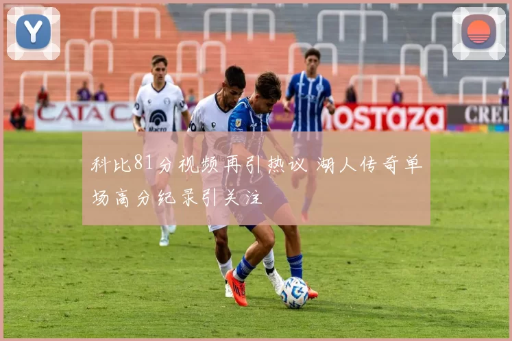 科比81分视频再引热议 湖人传奇单场高分纪录引关注
