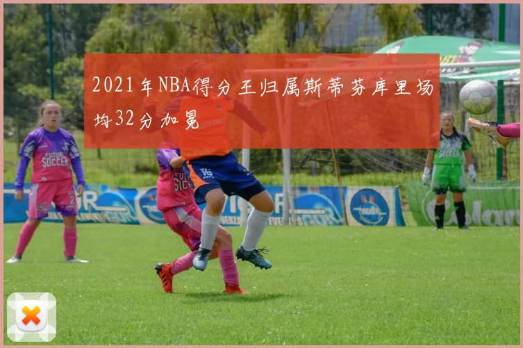 2021年NBA得分王归属斯蒂芬库里场均32分加冕