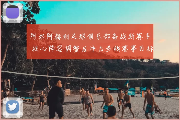 阿尔阿赫利足球俱乐部备战新赛季 核心阵容调整后冲击多线赛事目标