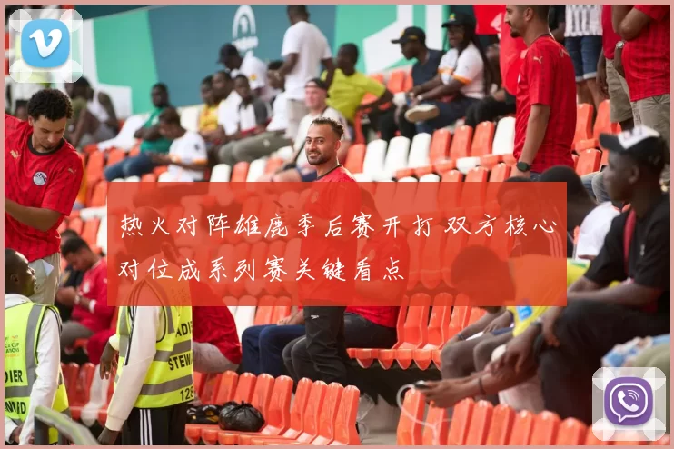 热火对阵雄鹿季后赛开打 双方核心对位成系列赛关键看点