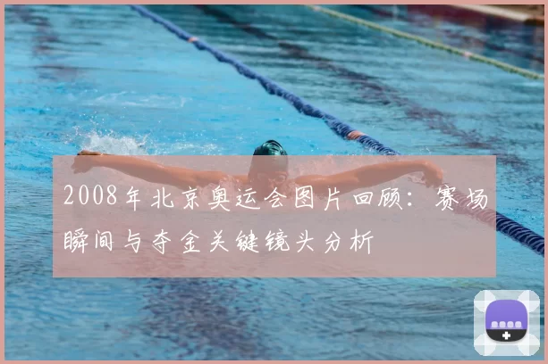 2008年北京奥运会图片回顾：赛场瞬间与夺金关键镜头分析