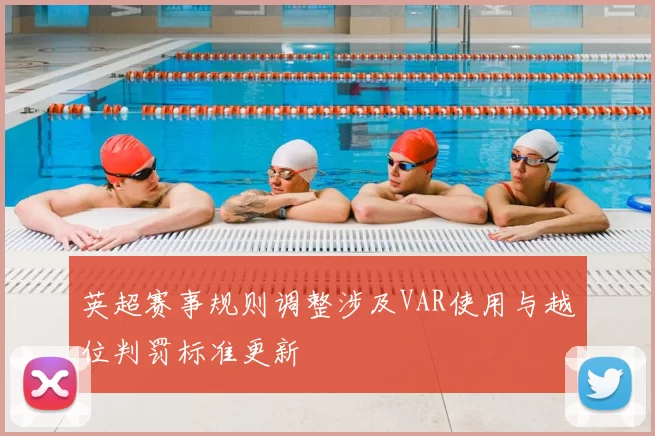 英超赛事规则调整涉及VAR使用与越位判罚标准更新