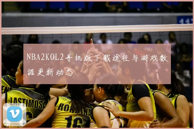 NBA2KOL2手机版下载途径与游戏数据更新动态