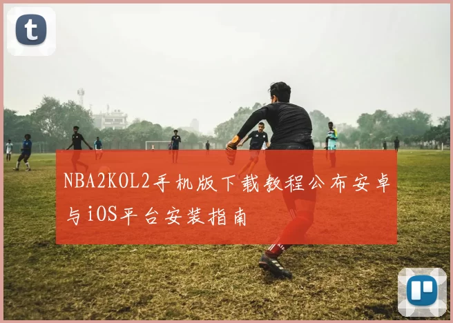 NBA2KOL2手机版下载教程公布安卓与iOS平台安装指南