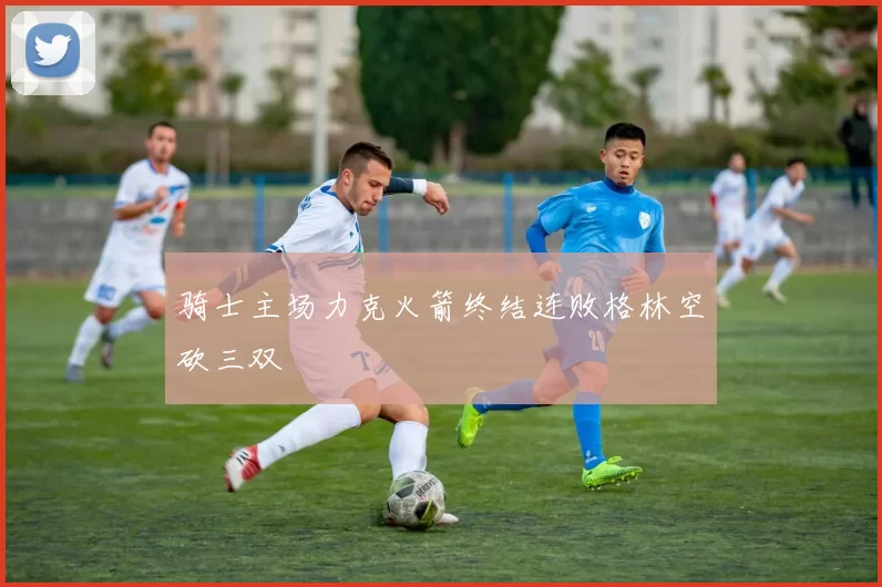 骑士主场力克火箭终结连败格林空砍三双