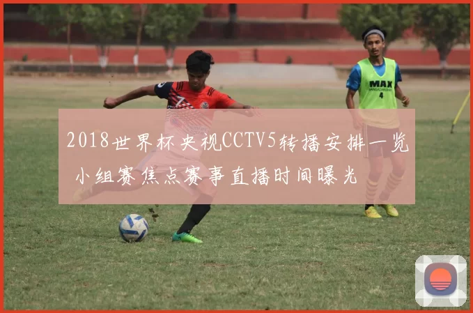 2018世界杯央视CCTV5转播安排一览 小组赛焦点赛事直播时间曝光