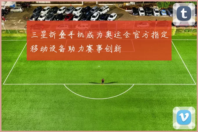 三星折叠手机成为奥运会官方指定移动设备助力赛事创新
