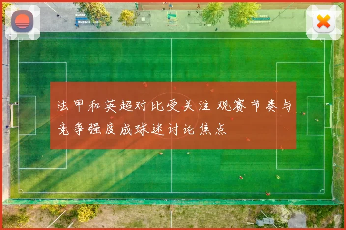 法甲和英超对比受关注 观赛节奏与竞争强度成球迷讨论焦点