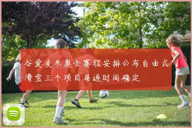 谷爱凌冬奥会赛程安排公布自由式滑雪三个项目角逐时间确定