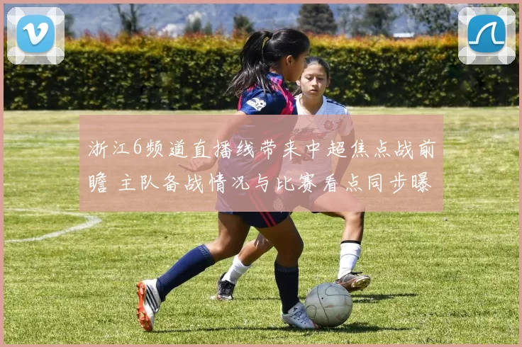 浙江6频道直播线带来中超焦点战前瞻 主队备战情况与比赛看点同步曝光