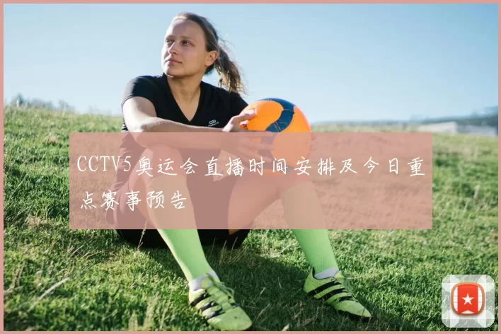 CCTV5奥运会直播时间安排及今日重点赛事预告