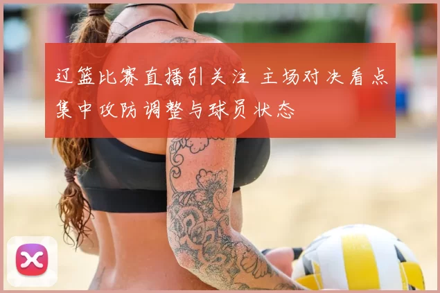 辽篮比赛直播引关注 主场对决看点集中攻防调整与球员状态