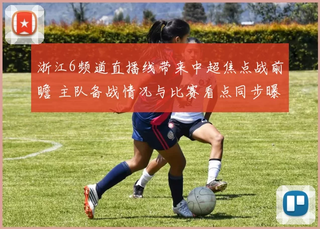 浙江6频道直播线带来中超焦点战前瞻 主队备战情况与比赛看点同步曝光