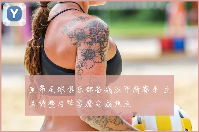 里昂足球俱乐部备战法甲新赛季 主力调整与阵容磨合成焦点
