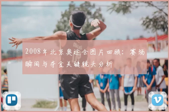2008年北京奥运会图片回顾：赛场瞬间与夺金关键镜头分析