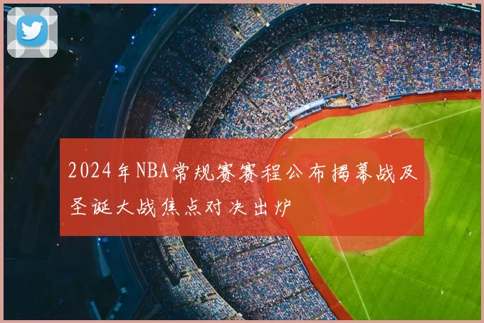 2024年NBA常规赛赛程公布揭幕战及圣诞大战焦点对决出炉