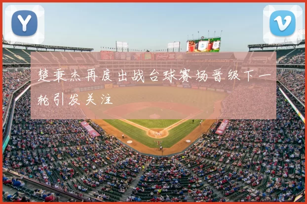 楚秉杰再度出战台球赛场晋级下一轮引发关注