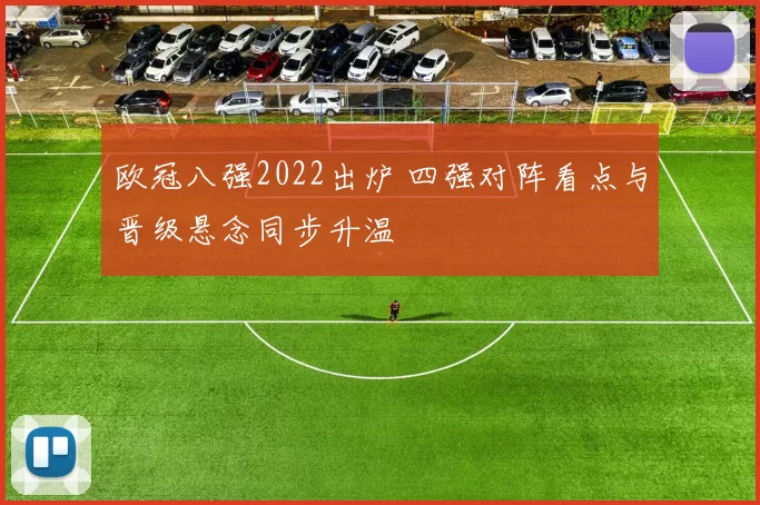 欧冠八强2022出炉 四强对阵看点与晋级悬念同步升温