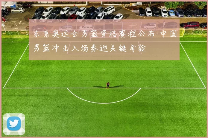 东京奥运会男篮资格赛程公布 中国男篮冲击入场券迎关键考验