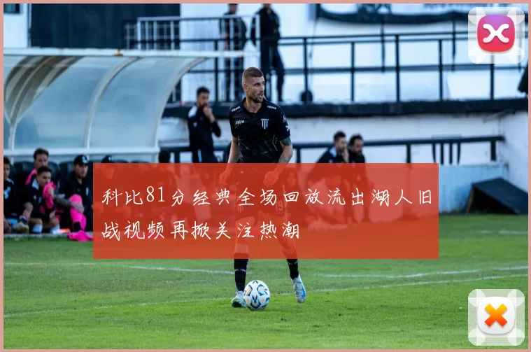 科比81分经典全场回放流出湖人旧战视频再掀关注热潮