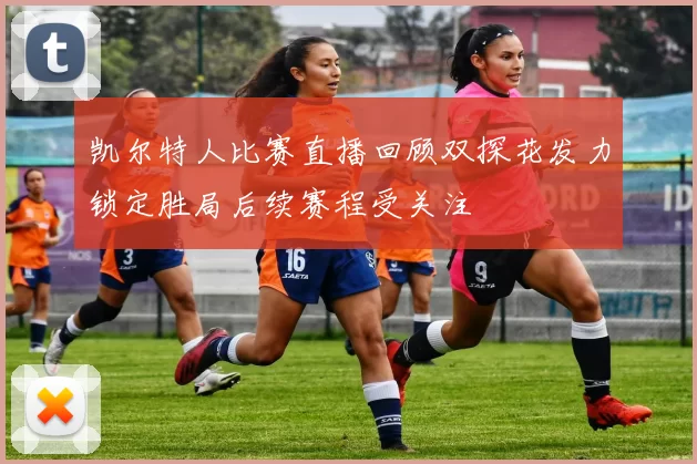 凯尔特人比赛直播回顾双探花发力锁定胜局后续赛程受关注