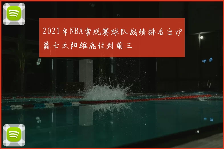 2021年NBA常规赛球队战绩排名出炉爵士太阳雄鹿位列前三