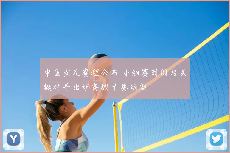中国女足赛程公布 小组赛时间与关键对手出炉备战节奏明朗